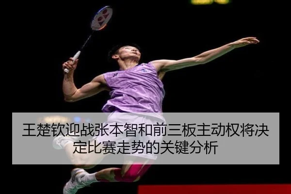 王楚钦迎战张本智和前三板主动权将决定比赛走势的关键分析